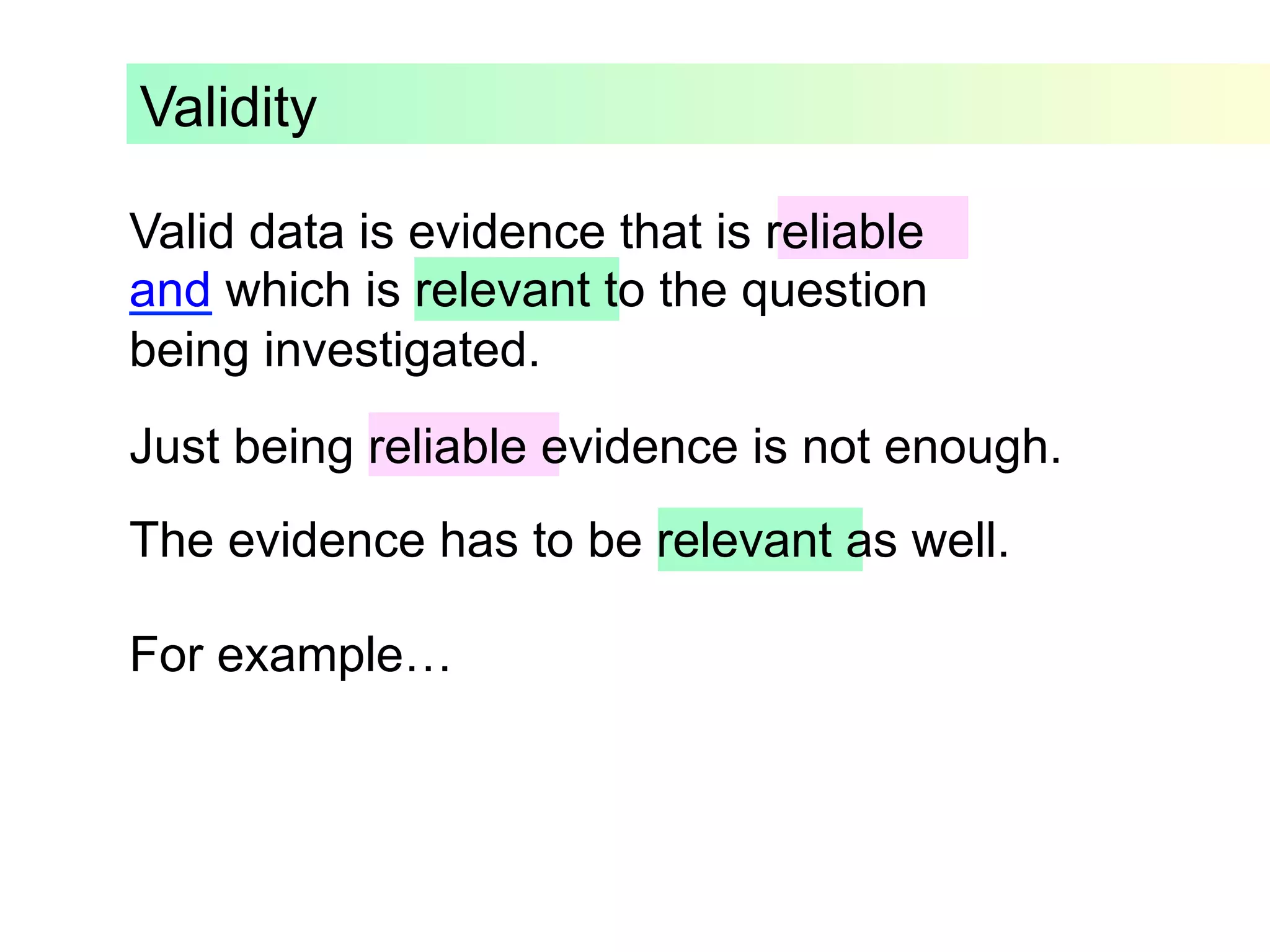 Validity
Valid data is evidence that is reliable
and which is relevant to the question
being investigated.
Just being reliable evidence is not enough.
The evidence has to be relevant as well.
For example…
 