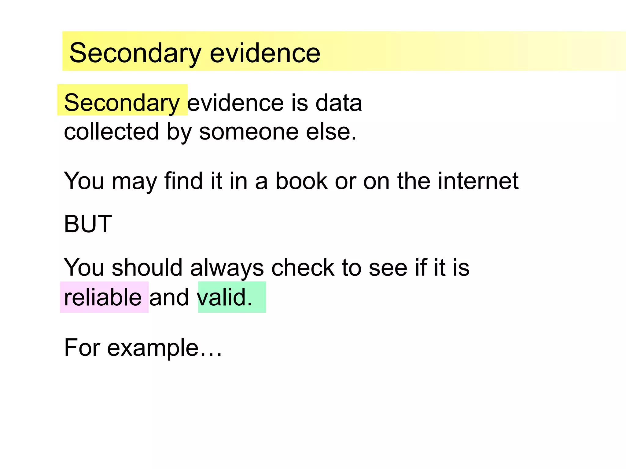 Secondary evidence is data
collected by someone else.
Secondary evidence
You may find it in a book or on the internet
BUT
You should always check to see if it is
reliable and valid.
For example…
 