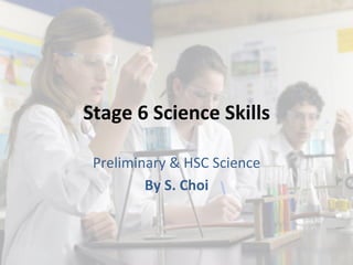 Stage	
  6	
  Science	
  Skills	
  
Preliminary	
  &	
  HSC	
  Science	
  
By	
  S.	
  Choi	
  
 