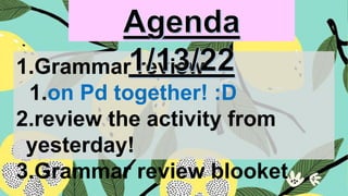 1.Grammar review
1.on Pd together! :D
2.review the activity from
yesterday!
3.Grammar review blooket
 
