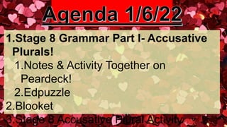 1.Stage 8 Grammar Part I- Accusative
Plurals!
1.Notes & Activity Together on
Peardeck!
2.Edpuzzle
2.Blooket
3.Stage 8 Accusative Plural Activity
 