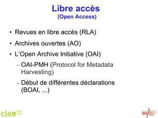 Libre accès  (Open Access) Revues en libre accès (RLA) Archives ouvertes (AO) L’Open Archive Initiative  (OAI) OAI-PMH ( Protocol for Metadata Harvesting) Début de différentes déclarations (BOAI, ...) OAI 