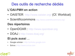 Des outils de recherche dédiés L’OAI-PMH en action OAISTER  http://www.oaister.org/  (Cf. Worldcat) Scientificcommons  http://www.scientificco mmons.org/   Des répertoires OpenDOAR :  http://www.opendoar.org   DOAJ :  http://www.doaj.org/ Et puis aussi  ... Google scholar :  http: //scholar . google .com Scirus :  http://www.scirus.com 