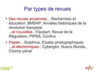 Par types de revues Des revues anciennes ... Recherches et éducation, BMSAP, Annales historiques de la révolution française ... et nouvelles  : Flaubert, Revue de la Régulation, PIPSS, Confins Papier ... Gradhiva, Etudes photographiques ... et électroniques  : Cybergéo, Nuevo Mundo, Champ pénal 