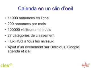 Calenda en un clin d’oeil 11000 annonces en ligne 200 annonces par mois 100000 visiteurs mensuels 27 catégories de classement Flux RSS à tous les niveaux Ajout d’un événement sur Delicious, Google agenda et ical 
