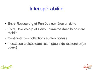 Interopérabilité Entre Revues.org et Persée : numéros anciens Entre Revues.org et Cairn : numéros dans la barrière mobile Continuité des collections sur les portails Indexation croisée dans les moteurs de recherche (en cours) 