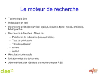 Le moteur de recherche Technologie Solr Indexation en xml Recherche avancée sur titre, auteur, résumé, texte, notes, annexes, bibliographie Recherche à facettes : filtres par Plateforme de publication (interopérabilité) Type de publication Titre de publication Année Auteur Résultats contextuels  Métadonnées du document Abonnement aux résultats de recherche par RSS 