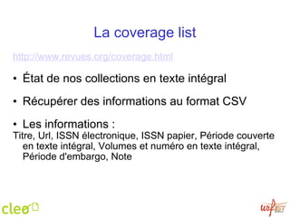 La coverage list http://www.revues.org/coverage.html   État de nos collections en texte intégral  Récupérer des informations au format CSV   Les informations : Titre, Url, ISSN électronique, ISSN papier, Période couverte en texte intégral, Volumes et numéro en texte intégral, Période d'embargo, Note  