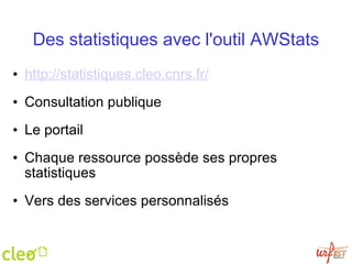 Des statistiques avec l'outil AWStats http://statistiques.cleo.cnrs.fr/     Consultation publique   Le portail   Chaque ressource possède ses propres statistiques    Vers des services personnalisés 