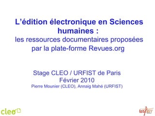 L’édition électronique en Sciences humaines :   les ressources documentaires proposées par la plate-forme Revues.org   Stage CLEO / URFIST de Paris Février 2010 Pierre Mounier (CLEO), Annaig Mahé (URFIST) 