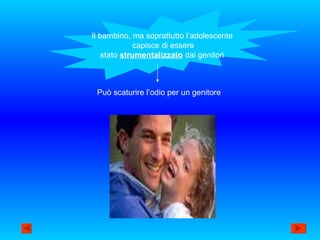 Il bambino, ma soprattutto l’adolescente capisce di essere stato  strumentalizzato  dai genitori Può scaturire l’odio per un genitore 