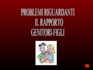 PROBLEMI RIGUARDANTI IL RAPPORTO GENITORI-FIGLI 