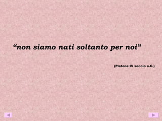 “ non siamo nati soltanto per noi” (Platone IV secolo a.C.) 