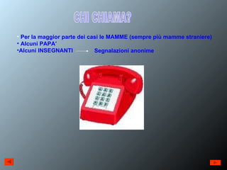 CHI CHIAMA? Per la maggior parte dei casi le MAMME (sempre più mamme straniere) Alcuni PAPA’ Alcuni INSEGNANTI  Segnalazioni anonime 