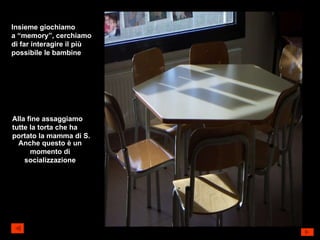 Insieme giochiamo a “memory”, cerchiamo  di far interagire il più possibile le bambine Alla fine assaggiamo tutte la torta che ha  portato la mamma di S. Anche questo è un momento di socializzazione 