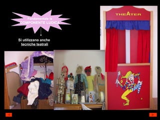 Fondamentale la COMPONENTE LUDICA Si utilizzano anche  tecniche teatrali 