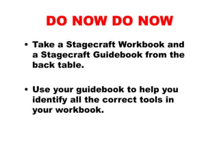 DO NOW DO NOW
• Take a Stagecraft Workbook and
a Stagecraft Guidebook from the
back table.
• Use your guidebook to help you
identify all the correct tools in
your workbook.
 