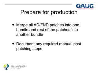 Prepare for production

• Merge all AD/FND patches into one
  bundle and rest of the patches into
  another bundle

• Document any required manual post
  patching steps
 