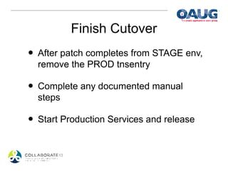 Finish Cutover
• After patch completes from STAGE env,
  remove the PROD tnsentry

• Complete any documented manual
  steps

• Start Production Services and release
 