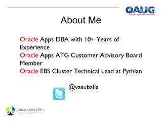 About Me
Oracle Apps DBA with 10+ Years of
Experience
Oracle Apps ATG Customer Advisory Board
Member
Oracle EBS Cluster Technical Lead at Pythian

                 @vasuballa
 