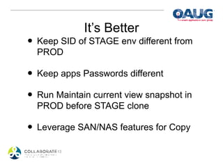It’s Better
• Keep SID of STAGE env different from
  PROD

• Keep apps Passwords different
• Run Maintain current view snapshot in
  PROD before STAGE clone

• Leverage SAN/NAS features for Copy
 