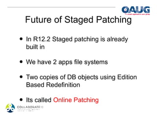 Future of Staged Patching

• In R12.2 Staged patching is already
  built in

• We have 2 apps file systems
• Two copies of DB objects using Edition
  Based Redefinition

• Its called Online Patching
 