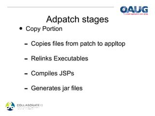 Adpatch stages
• Copy Portion
 - Copies files from patch to appltop
 - Relinks Executables
 - Compiles JSPs
 - Generates jar files
 