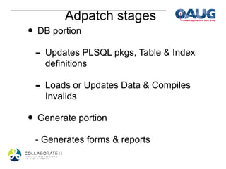 Adpatch stages
• DB portion
 - Updates PLSQL pkgs, Table & Index
   definitions

 - Loads or Updates Data & Compiles
   Invalids

• Generate portion
 - Generates forms & reports
 