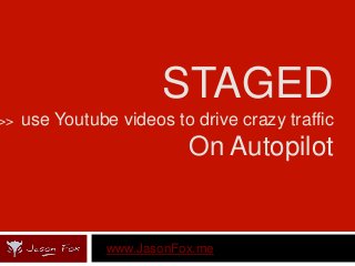 STAGED 
>> use Youtube videos to drive crazy traffic 
On Autopilot 
www.JasonFox.me 
 