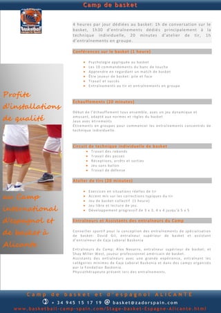 Camp de basket


                      4 heures par jour dédiées au basket: 1h de conversation sur le
                      basket, 1h30 d’entraînements dédié s principalement à la
                      technique individuelle, 20 minutes d’atelier de tir, 1h
                      d’entraînements en groupe.

                      Conférences sur le basket (1 heure)

                                    Psy ch o lo gi e ap p l iq u ée a u b a sk et
                                    Le s 10 co m m an d em en t s d u b an c d e tou ch e
                                    Ap p r en d re e n r eg ard a n t u n m at ch d e b a sk e t
                                    Ê tre jou eu r d e b a sk et : p il e et fa c e
                                    Tr a vai l et su cc è s
                                    E n traî n e m en t s au t ir et en t raîn e m en t s en gr ou p e

Profite
                      Échauffements (20 minute s)
d’installations
                      Dé b u t d e l’ éch au f f e m en t tou s en s e mb l e, a ve c u n jeu d yn a m iq u e et

de qualité            amu sa n t, a d ap t é au x n o rm e s et r èg le s d u b a sk e t
                      J eu x a ve c ét ir e m en t s
                      É tir e m en t s en g rou p e s p ou r co m m en ce r le s en tra în e m en t s c on c en t r é s d e
                      te ch n iq u e in d i vid u e ll e.



                      Circuit de technique individuelle de basket
                                     Tr a vai l d e s r eb on d s
                                     Tr a vai l d e s p a s s e s
                                     Ré c ep t ion s, a rr êt s et so rti e s
                                     J eu san s b al lon
                                     Tr a vai l d e d é fe n se

                      Atelier de tirs (20 minutes)

                                    E xe rc ic e s en s itu a tion s r é el l e s d e ti r
au Camp                      
                             
                                     Ac c en t mi s s u r le s co rr e cti on s typ iq u e s d u t ir
                                     J eu d e b a s ke t c ol le ct if ( 1 h eu r e )
                             
international
                                     J eu l ib r e et l ec tu r e d e j eu .
                                    Dé v e lop p e m en t p ro gr e s si f d e 3 x 3, 4 x 4 ju sq u ’ à 5 x 5


d’espagnol et         Entraîneurs et Assistant s des entraîneurs du Camp

de basket à           Con s ei ll er sp or ti f p ou r l a con c ep t ion d e s en tra î n e m en t s d e sp é cia li s ati on
                      d e b a sk et : D a vid Gi l, en tr aîn eu r su p é ri eu r d e b a sk et et a s si st an t
                      d ’en t ra în e u r d e Ca ja L a b ora l B a skon ia
Alicante              E n traî n e u r s d u Ca mp : Al ex N a var ro, en tr aîn e u r su p é ri eu r d e b a sk et ; e t
                      Sh ay Mi ll er W e st, j ou eu r p ro f e s si on n el a m é ri cai n d e b a sk et.
                      As s i stan t s d e s en tr aîn e u rs a v ec u n e g ran d e e xp é ri en ce , en tr aîn a n t l e s
                      cat ég or ie s mi n i m e s d e C aja Lab ora l Ba s kon i a et d an s d e s c a mp s or gan i s é s
                      p ar l a F on d at ion Ba s kon ia.
                      Ph y s iot h é rap eu t e p r é se n t lo r s d e s en tr aîn e m en ts .




      Camp     de   basket               et       d’espagnol                         ALICANTE
            + 3 4 945 234 895                  @
                                  basket@zadorspain.com
  www.basketball-camp-spain.com/Stage-basket-Espagne-Alicante.html
 