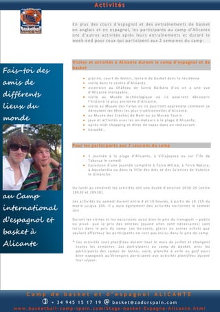 Activités


                        En plus des cours d’e spagnol et des entraînements de basket
                        en anglais et en espa gnol, les participants au camp d’Alicante
                        ont d’autres activités après leurs entraînements et durant le
                        week-end pour ceux qui participent aux 2 semaines du camp:



                        Visites et activités à Alicante durant le camp d’espagnol et de

Fais-toi des
                        basket

                                 p i sc in e , c ou r t d e t en n i s, te rra in d e b a s ke t d an s l a r é sid en ce
amis de                          vi s it e d a n s l e ce n tr e d ’ A lic an t e
                                 as c en sio n au Ch ât eau d e S an ta Bá rb a ra d ’ oú o n a u n e vu e

différents                        d ’Al ic an t e in cr oyab le ,
                                 vi s it e au Mu s é e A rc h éo lo giq u e où i l s p o u rron t d é cou v rir
                                  l’h i st oir e la p lu s a n c ien n e d ’ Al ic an t e,
lieux du                         vi s it e au Mu s ée d e s Fa ll as o ú i ls p ou r ron t ap p r e n d re co m m en t s e
                                  d ér ou l en t l e s fê te s l e s p lu s tr ad it ion n e ll e s d ’ Al i can t e.

monde
                                 au Mu s é e d e s Cr è ch e s d e No ë l ou au Mu sé e T au rin
                                 jeu x et a ct i vit é s a v e c l e s an i mat eu r s à la p lag e d ’Al ic an t e,
                                 ap r ès - m id i s h op p i n g et d în er d e t ap a s d an s u n r e stau ran t
                                 karao ké …



                        Pour les participants aux 2 sessions du camp

                                 1 j ou rn é e à la p l ag e d ’Al ic an t e, à V il laj oyo s a ou su r l’ î l e d e
                                  Tab ar ca l e s am ed i
                                 E xcu rs ion d ’u n e jo u rn é e co mp l è te à T err a M ít ic a, à T err a Nat u ra,
                                  à Aq u alan d ia ou d a n s la Vi ll e d e s Art s e t d e s Sc ien c e s d e Val en c e
                                  le d i man ch e.


                        Du lu n d i au v en d re d i l e s acti v it é s on t u n e d u r é e d ’en v iron 1h 30 - 2h ( en t re

au Camp
                        18h 30 e t 2 0h 30 ).

                        Le s act i vi té s d u sa m ed i d u re n t en t re 8 e t 1 0 h e u re s, à p art ir d e 1 0 - 1 1h d u

international           mat in j u s q u e 2 0h . Il y au ra ég al e m en t d e s a ct iv it é s n o ctu rn e s l e sa m ed i
                        so ir.

d’espagnol et           Du ran t le s vi si te s et le s ex cu r s ion s au s si b i en l e p rix d u tran sp ort – p u b l ic
                        ou p ri v é - q u e le p ri x d e s en tr é e s (q u an d e ll e s son t n é c e ss ai re s ) s on t

basket à
                        in c lu s d an s le p ri x d u ca mp . Le s b oi s so n s , g la ce s ou au t r e s ac h at s q u e
                        v eu l en t ef f ec te u r le s p a rti cip an t s n e son t p a s in clu s d an s l e p ri x d u ca m p .


Alicante                * L es ac ti vi tés so nt p la nif iée s d u r ant to ut le moi s de jui llet et c h ang ent
                          to ute s les sema ine s. L es pa rtic ipan ts au c a mp de ba sket, a vec le s
                          par tic i pant s de s c a mp s de tenn is, vo ile, p lanc h e à vo ile ou gol f au s s i
                          bien e spag nol s qu ’ét ran ger s pa r tic ipent aux ac tiv ité s p lani f iée s du ran t
                          leu r séjo u r .




      Camp       de   basket            et        d’espagnol                           ALICANTE
             
             + 3 4 945 234 895                  @
                                  basket@zadorspain.com
  www.basketball-camp-spain.com/Stage-basket-Espagne-Alicante.html
 