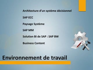 Architecture d’un système décisionnel

       SAP ECC

       Paysage Système

       SAP MM

       Solution BI de SAP : SAP BW

       Business Content



Environnement de travail
 