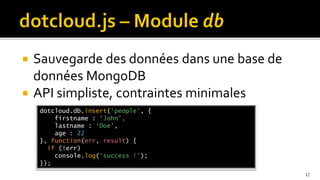  Sauvegarde des données dans une base de
  données MongoDB
 API simpliste, contraintes minimales
    dotcloud.db.insert(‘people’, {
        firstname : ‘John’,
        lastname : ‘Doe’,
        age : 22
    }, function(err, result) {
      if (!err)
        console.log(‘success !’);
    });
                                            17
 