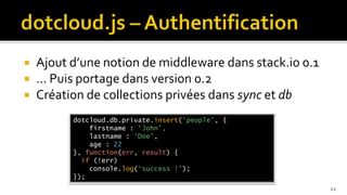    Ajout d’une notion de middleware dans stack.io 0.1
   … Puis portage dans version 0.2
   Création de collections privées dans sync et db
          dotcloud.db.private.insert(‘people’, {
              firstname : ‘John’,
              lastname : ‘Doe’,
              age : 22
          }, function(err, result) {
            if (!err)
              console.log(‘success !’);
          });
                                                         21
 