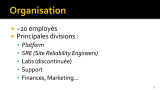    ~20 employés
   Principales divisions :
       Platform
       SRE (Site Reliability Engineers)
       Labs (discontinuée)
       Support
       Finances, Marketing…
                                           5
 