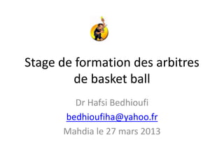 Stage de formation des arbitres
de basket ball
Dr Hafsi Bedhioufi
bedhioufiha@yahoo.fr
Mahdia le 27 mars 2013
 