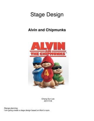 Stage Design

                            Alvin and Chipmunks




                                            Chang Sun Lee
                                              2011/11/6


Stange planning:
I am going create a stage design based on Alvin’s room.
 