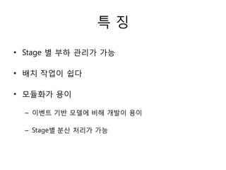 특징

• Stage 별 부하 관리가 가능

• 배치 작업이 쉽다

• 모듈화가 용이

  – 이벤트 기반 모델에 비해 개발이 용이

  – Stage별 분산 처리가 가능
 