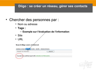 • Chercher des personnes par :
• Nom ou adresse
• Tags :
– Exemple sur l’évaluation de l’information
• Site
• URL
Diigo : se créer un réseau, gérer ses contacts
 