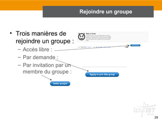 Rejoindre un groupe

• Trois manières de
rejoindre un groupe :
– Accès libre :
– Par demande :
– Par invitation par un
membre du groupe :

29

 