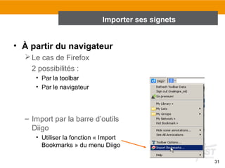 Importer ses signets

• À partir du navigateur
 Le cas de Firefox
2 possibilités :
• Par la toolbar
• Par le navigateur

– Import par la barre d’outils
Diigo
• Utiliser la fonction « Import
Bookmarks » du menu Diigo
31

 