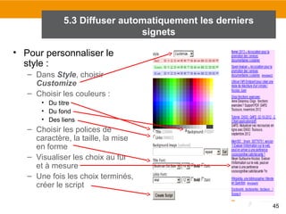 5.3 Diffuser automatiquement les derniers
signets
• Pour personnaliser le
style :
– Dans Style, choisir
Customize
– Choisir les couleurs :
• Du titre
• Du fond
• Des liens

– Choisir les polices de
caractère, la taille, la mise
en forme
– Visualiser les choix au fur
et à mesure
– Une fois les choix terminés,
créer le script
45

 