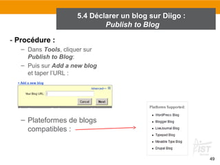 5.4 Déclarer un blog sur Diigo :
Publish to Blog
- Procédure :
– Dans Tools, cliquer sur
Publish to Blog:
– Puis sur Add a new blog
et taper l’URL :

– Plateformes de blogs
compatibles :

49

 