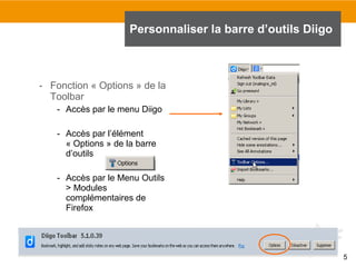 Personnaliser la barre d’outils Diigo

- Fonction « Options » de la
Toolbar
- Accès par le menu Diigo
- Accès par l’élément
« Options » de la barre
d’outils
- Accès par le Menu Outils
> Modules
complémentaires de
Firefox

5

 