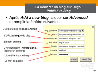 5.4 Déclarer un blog sur Diigo :
Publish to Blog

• Après Add a new blog, cliquer sur Advanced
et remplir la fenêtre suivante :
L’URL du blog en mode Admin
L’URL publique du blog
Le nom du blog
L’API Endpoint : /xmlrpc.php
(après l’url du blog)
L’identifiant sur le blog
Le mot de passe

50

 
