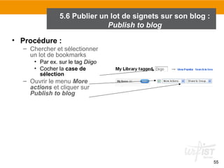 5.6 Publier un lot de signets sur son blog :
Publish to blog
• Procédure :
– Chercher et sélectionner
un lot de bookmarks
• Par ex. sur le tag Diigo
• Cocher la case de
sélection

– Ouvrir le menu More
actions et cliquer sur
Publish to blog

55

 