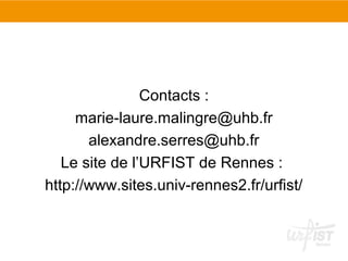Contacts :
marie-laure.malingre@uhb.fr
alexandre.serres@uhb.fr
Le site de l’URFIST de Rennes :
http://www.sites.univ-rennes2.fr/urfist/

 