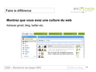 Montrez que vous avez une culture du web Adresse gmail, blog, twitter etc. JCD Le blog 2009 – Recherche de stages SRC Fair...