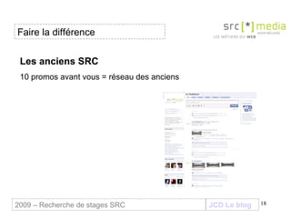 Les anciens SRC  10 promos avant vous = réseau des anciens JCD Le blog 2009 – Recherche de stages SRC Faire la différence 
