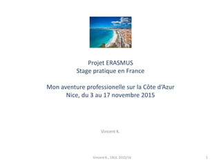 Projet ERASMUS
Stage pratique en France
Mon aventure professionelle sur la Côte d‘Azur
Nice, du 3 au 17 novembre 2015
Vincent K.
Vincent K., 1AUL 2015/16 1
 
